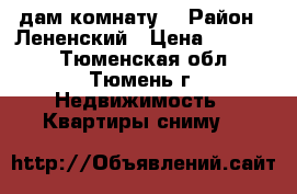 Cдам комнату. › Район ­ Лененский › Цена ­ 10 000 - Тюменская обл., Тюмень г. Недвижимость » Квартиры сниму   